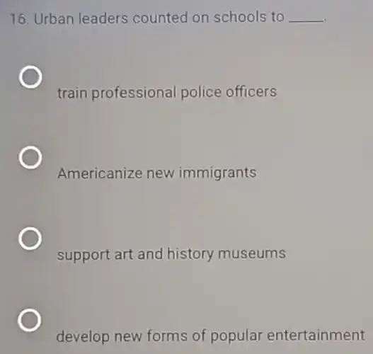 16. Urban leaders counted on schools to __
train professional police officers
Americanize new immigrants
support art and history museums
develop new forms of popular entertainment