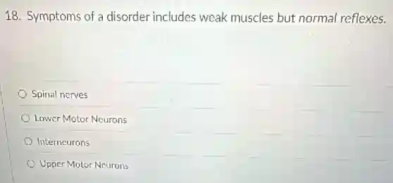 18. Symptoms of a disorder includes weak muscles but normal reflexes.
Spinal nerves
Lower Motor Neurons
Interneurons
Upper Motor Neurons