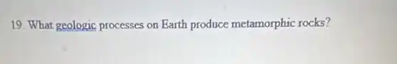 19. What geologic processes on Earth produce metamorphic rocks?