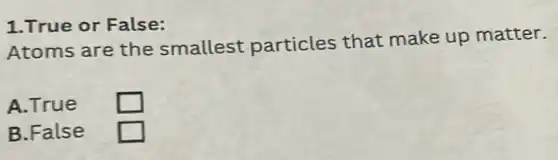 1.True or False:
Atoms are the smallest particles that make up matter.
A.True square 
B.False square