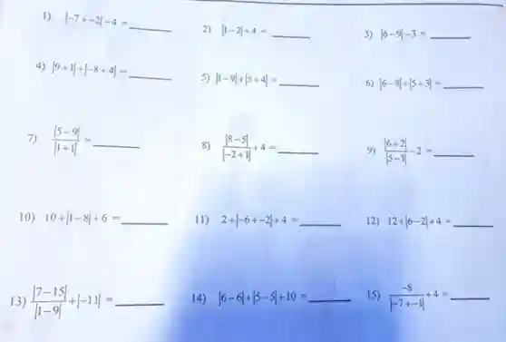 1)
vert -7+-2vert -4=underline ( )
4) vert 9+1vert +vert -8+4vert =underline ( )
7) (vert 5-9vert )/(vert 1+1vert )=underline ( )
10) 10+vert 1-8vert +6=underline ( )
13) (vert 7-15vert )/(vert 1-9vert )+vert -11vert =underline ( )
2) vert 1-2vert +4=underline ( )
5) vert 1-9vert +vert 5+4vert =underline ( )
8) (vert 8-5vert )/(vert -2+1vert )+4=underline ( )
11) 2+vert -6+-2vert +4=underline ( )
14) vert 6-6vert +vert 5-5vert +10=underline ( )
3) vert 6-9vert -3=underline ( )
6) vert 6-8vert +vert 5+3vert =underline ( )
9) (vert 6+2vert )/(vert 5-1vert )-2=underline ( )
12) 12+vert 6-2vert +4=underline ( )
15) (-8)/(vert -7+-1vert )+4=underline ( )