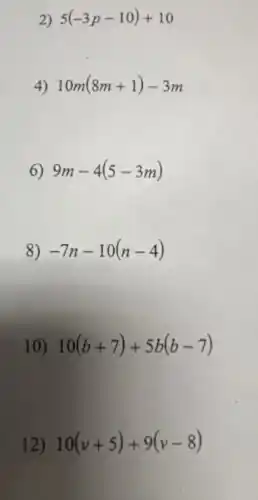 2) 5(-3p-10)+10
4) 10m(8m+1)-3m
6) 9m-4(5-3m)
8) -7n-10(n-4)
10) 10(b+7)+5b(b-7)
12) 10(v+5)+9(v-8)