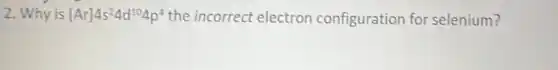 2. Why is [Ar]4s^24d^104p^4 the incorrect electron configuration for selenium?