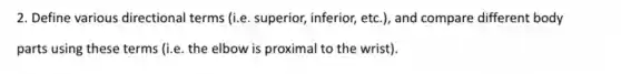 2. Define various directional terms (ie. superior, inferior,etc.), and compare different body
parts using these terms (i.e. the elbow is proximal to the wrist).