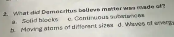 2. What did Democritus believe matter was made of?
a. Solid blocks
c. Continuous substances
b. Moving atoms of different sizes d. Waves of energy