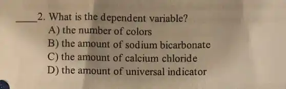 __ 2. What is the dependent variable?
A) the number of colors
B) the amount of sodium bicarbonate
C) the amount of calcium chloride
D) the amount of universal indicator