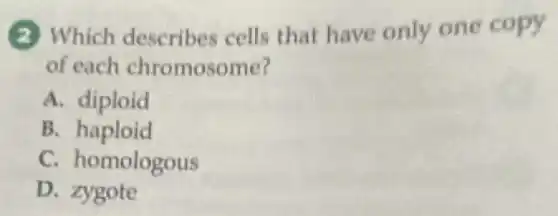 (2) Which describes cells that have only one copy
of each chromosome?
A. diploid
B.haploid
C. homologous
D. zygote