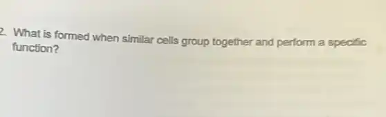 2. What is formed when similar cells group together and perform a specific
function?