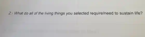 2.) What do all of the living things you selected require/need to sustain life?
