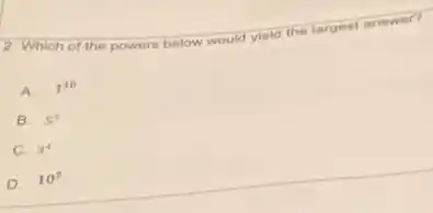 2. Which of the powers below would yield the largest answer?
A. 1^10
B. 5^3
C. 3^4
D. 10^2