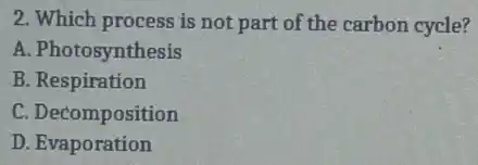2. Which process is not part of the carbon cycle?
A. Photosynthesis
B. Respiration
C. Decomposition
D. Evaporation