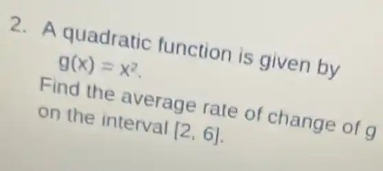 2. A quadratic function is given by
g(x)=x^2
Find the average rate of change of g
on the interval [2,6]