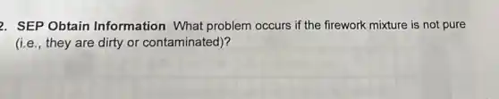 2. SEP Obtain Information What problem occurs if the firework mixture is not pure
(i.e., they are dirty or contaminated)?