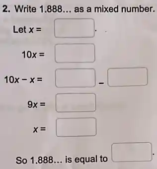 2. Write 1.888 __ as a mixed number.
Letx=square .
10x=square 
10x-x=square -square 
9x=square 
x=square 
So 1.888 __ is equal to
square