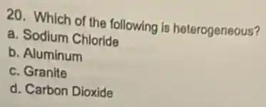 20. Which of the following is heterogeneous?
a. Sodium Chloride
b. Aluminum
c. Granite
d. Carbon Dioxide