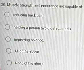 20. Muscle strength and endurance are capable of
reducing back pain.
helping a person avoid osteoporosis.
improving balance.
All of the above
None of the above