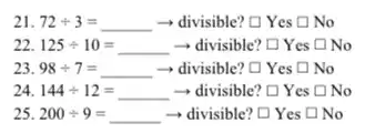 21. 72div 3=underline ( )arrow  - divisible? C. Yes [] No
22. 125+10 __ divisible? E Yes D.No
23. 98div 7=underline ( )arrow  - divisible? O Yes D No
24. 144+12 = __ - divisible? LYes square  No
25. 200div 9=underline ( ) - divisible? D Yes D.No