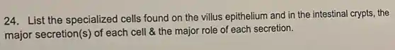 24. List the specialized cells found on the villus epithelium and in the intestina crypts, the
major secretion(s) of each cell & the major role of each secretion.