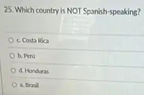 25. Which country is NOT Spanish-speaking?
c. Costa Rica
b. Peru
d. Honduras
a. Brasil