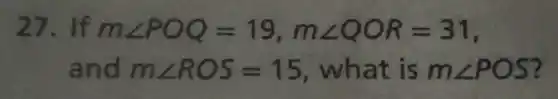 27. If mangle POQ=19,mangle QOR=31
and mangle ROS=15 what is mangle POS ?