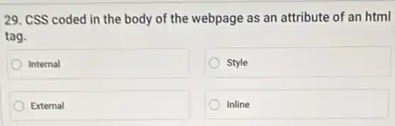 29. CSS coded in the body of the webpage as an attribute of an html
tag.
Internal
Style
External
Inline