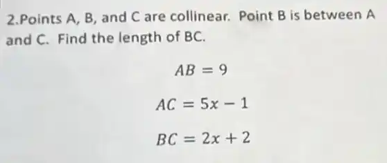 2.Points A, B and C are collinear.Point B is between A
and C. Find the length of BC.
AB=9
AC=5x-1
BC=2x+2