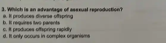 3. Which is an advantage of asexual reproduction?
a. It produces diverse offspring
b. It requires two parents
c. It produces offspring rapidly
d. It only occurs in complex organisms