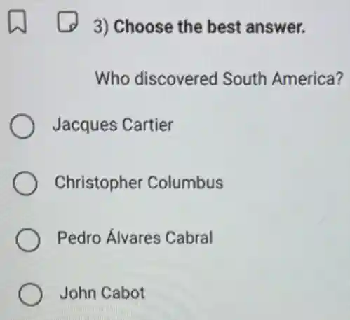 3) Choose the best answer.
Who discovered South America?
Jacques Cartier
Christopher Columbus
Pedro Álvares Cabral
John Cabot