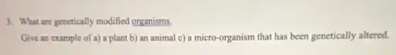 3. What are genetically modified organisms.
Give an example of a)a plant b) an animal c) a micro -organism that has been genetically altered.