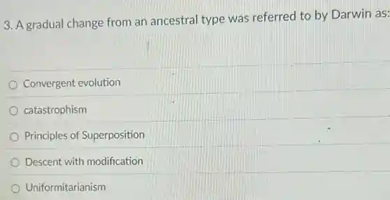 3. A gradual change from an ancestral type was referred to by Darwin as:
Convergent evolution
catastrophism
Principles of Superposition
Descent with modification
Uniformitarianism
