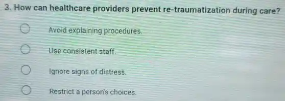 3. How can healthcare providers prevent re -traumatization during care?
Avoid explaining procedures
Use consistent staff
Ignore signs of distress
Restrict a person's choices.