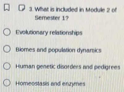 3. What is included in Module 2 of
Semester 1?
Evolutionary relationships
Biomes and population dynamics
Human genetic disorders and pedigrees
I Homeostasis and enzymes