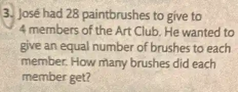 3. José had 28 paintbrushes to give to
4 members of the Art Club. He wanted to
give an equal number of brushes to each
member. How many brushes did each
member get?