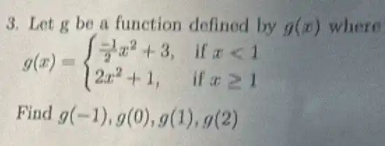 3. Let g be a function defined by g(x) where
g(x)= ) (-1)/(2)x^2+3,&ifxlt 1 2x^2+1,&ifxgeqslant 1 
Find g(-1),g(0),g(1),g(2)