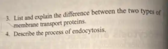 3. List and explain the difference between the two types of
membrane transport proteins.
4. Describe the process of endocytosis.