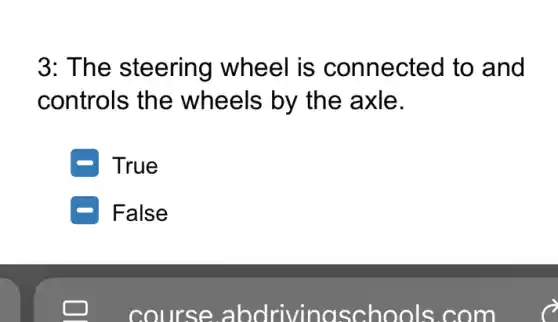 3: The steering wheel is connected to and
controls the wheels by the axle.
True
False