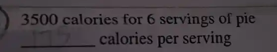 3500 calories for 6 servings of pie
underline ( )calories per serving