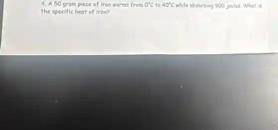 4. A 50 gram piece of iron warms from 0^circ C to 40^circ C while absorbing 900 joules.What is
the specific heat of iron?