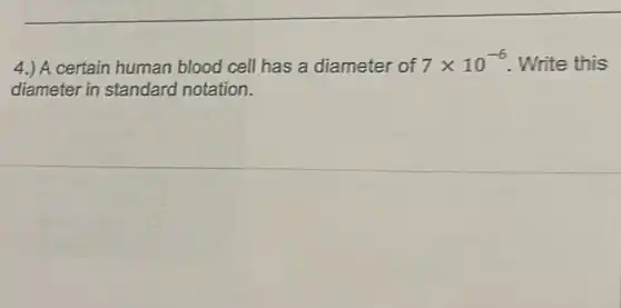 4.) A certain human blood cell has a diameter of 7times 10^-6 Write this
diameter in standard notation.
