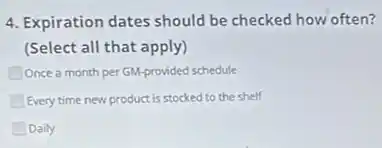 4. Expiration dates should be checked how often?
(Select all that apply)
Once a month per GM-provided schedule
Every time new product is stocked to the shelf
Daily