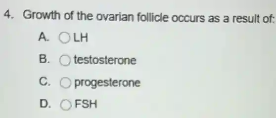 4. Growth of the ovarian follicle occurs as a result of:
A. OLH
B. testosterone
C. progesterone
D. FSH