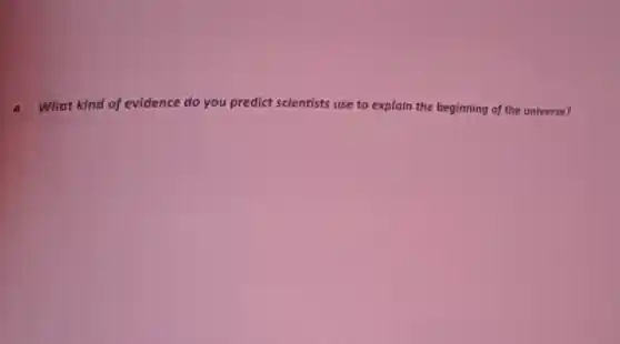 4. What kind of evidence do you predict scientists use to explain the beginning of the universe?
