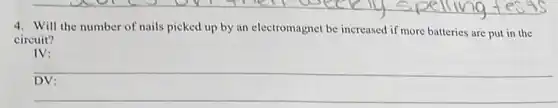 4. Will the number of nails picked up by an electromagnet be increased if more batteries are put in the
circuit?
IV:
__