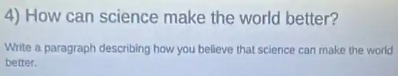 4) How can science make the world better?
Write a paragraph describing how you believe that science can make the world
better.