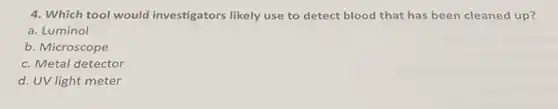4. Which tool would investigators likely use to detect blood that has been cleaned up?
a. Luminol
b. Microscope
c. Metal detector
d. UV light meter