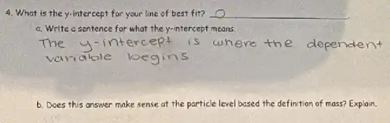 4. What is the y-intercept for your line of best fit? __
a. Write a sentence for what the y-intercept means.
b. Does this answer make sense at the particle level based the definition of mass? Explain.