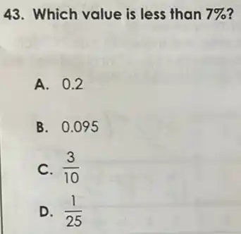 43. Which value is less than 7% 
A. 0.2
B. 0.095
C. (3)/(10)
D. (1)/(25)