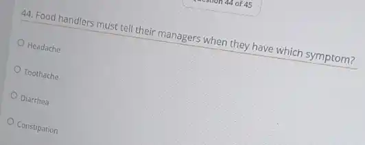 44. Food handlers must tell their managers when they have which symptom?
Headache
Toothache
Diarrhea
Constipation
