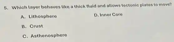5. Which layer behaves like a thick fluid and allows tectonic plates to move?
A. Lithosphere
D. Inner Core
B. Crust
C. Asthenosphere