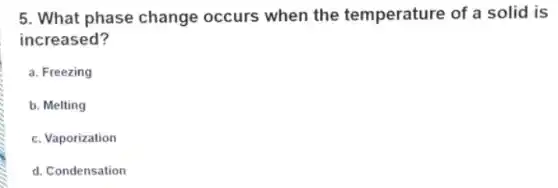 5. What phase change occurs when the temperature of a solid is
increased?
a. Freezing
b. Melting
c. Vaporization
d. Condensation
